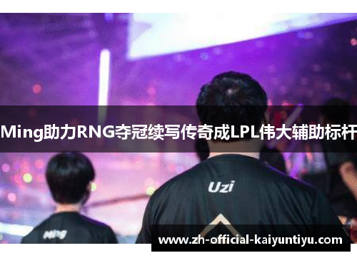 Ming助力RNG夺冠续写传奇成LPL伟大辅助标杆